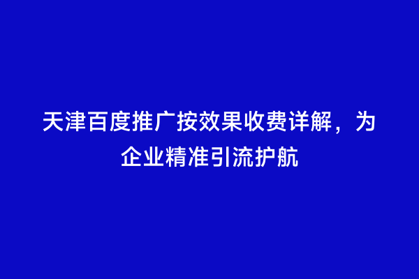 天津百度推广按效果收费详解，为企业精准引流护航