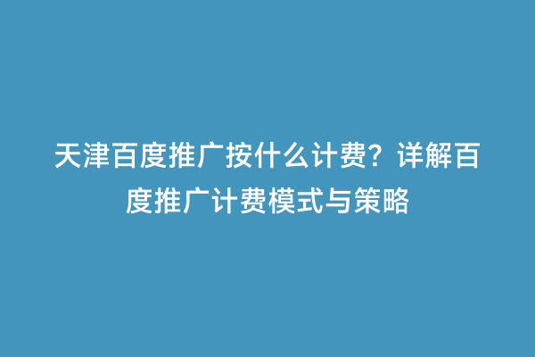 天津百度推广按什么计费？详解百度推广计费模式与策略