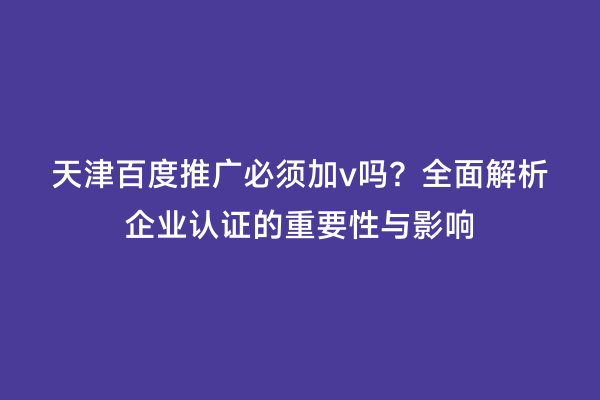 天津百度推广必须加v吗？全面解析企业认证的重要性与影响