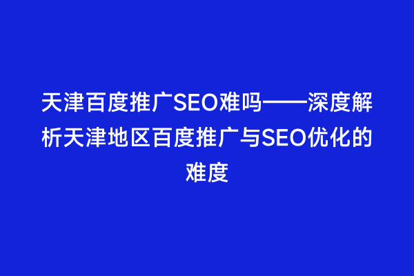 天津百度推广SEO难吗——深度解析天津地区百度推广与SEO优化的难度