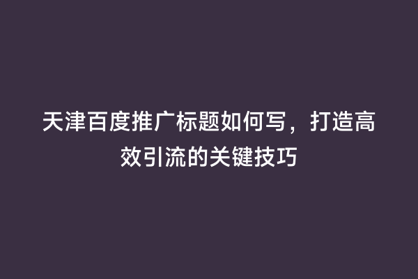 天津百度推广标题如何写，打造高效引流的关键技巧