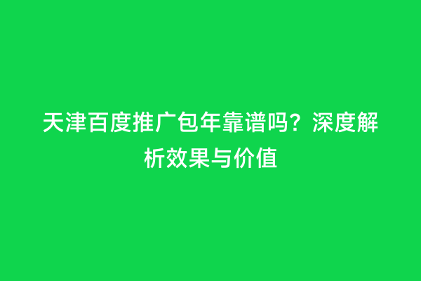 天津百度推广包年靠谱吗？深度解析效果与价值
