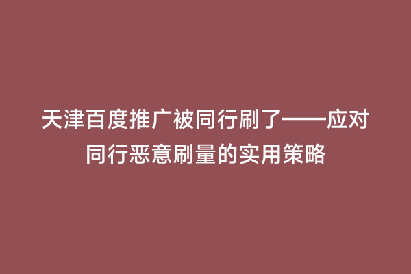 天津百度推广被同行刷了——应对同行恶意刷量的实用策略