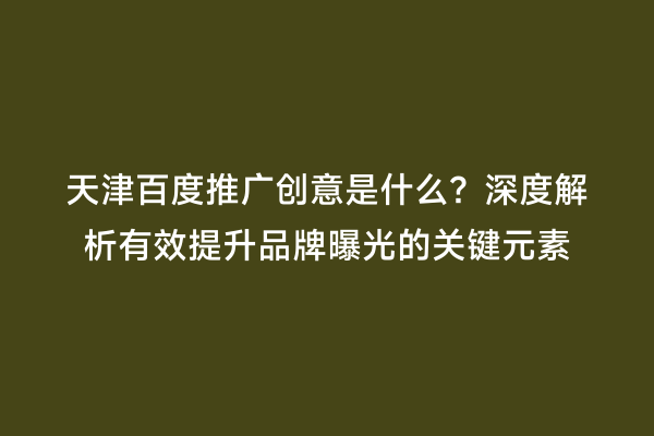 天津百度推广创意是什么？深度解析有效提升品牌曝光的关键元素