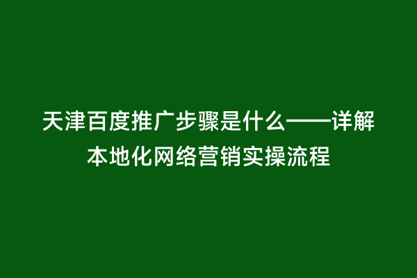 天津百度推广步骤是什么——详解本地化网络营销实操流程