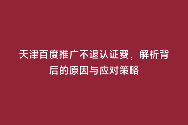 天津百度推广不退认证费，解析背后的原因与应对策略