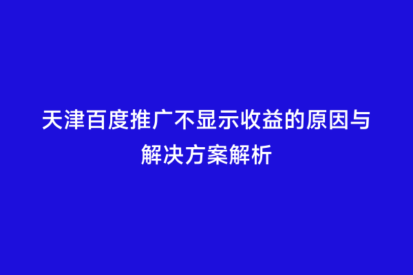 天津百度推广不显示收益的原因与解决方案解析