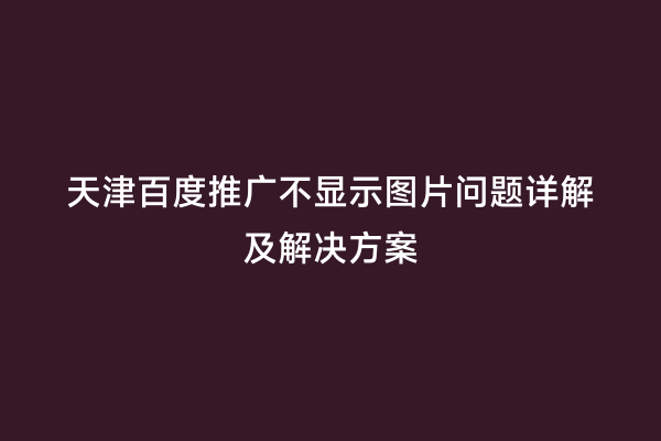 天津百度推广不显示图片问题详解及解决方案