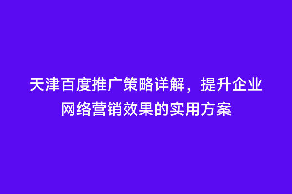 天津百度推广策略详解，提升企业网络营销效果的实用方案