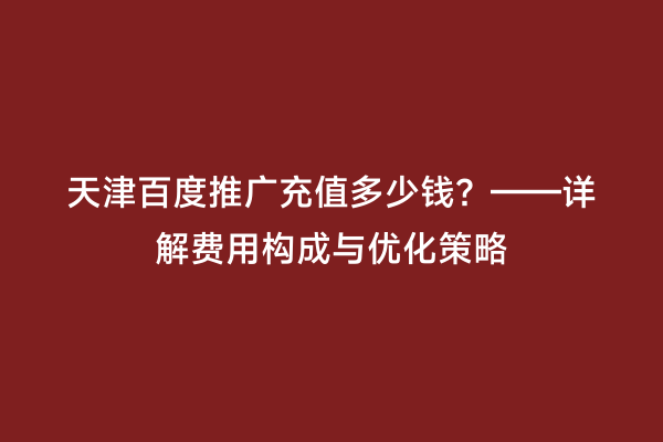 天津百度推广充值多少钱？——详解费用构成与优化策略