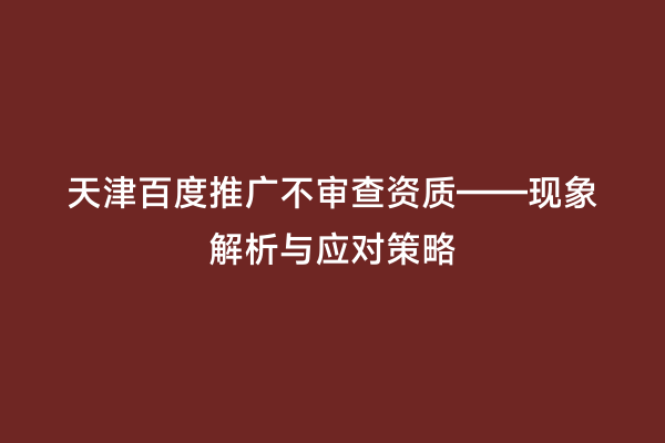 天津百度推广不审查资质——现象解析与应对策略