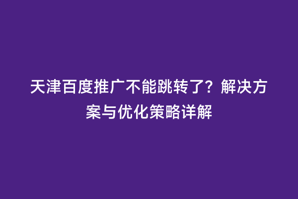 天津百度推广不能跳转了？解决方案与优化策略详解
