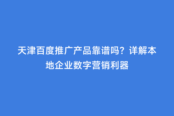 天津百度推广产品靠谱吗？详解本地企业数字营销利器