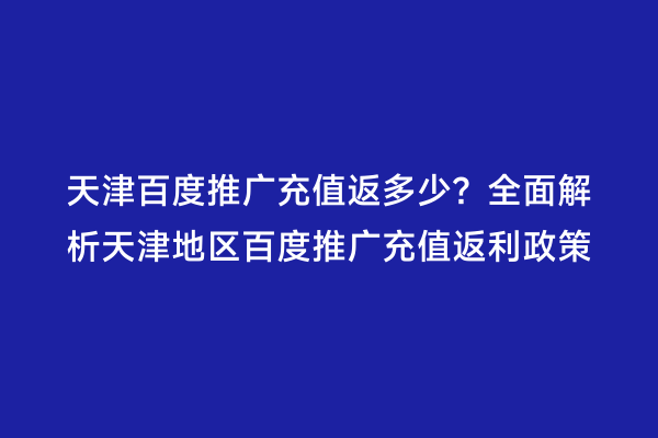 天津百度推广充值返多少？全面解析天津地区百度推广充值返利政策