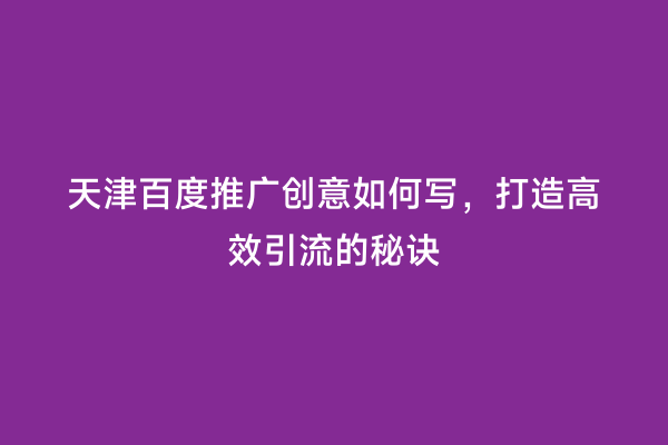 天津百度推广创意如何写，打造高效引流的秘诀