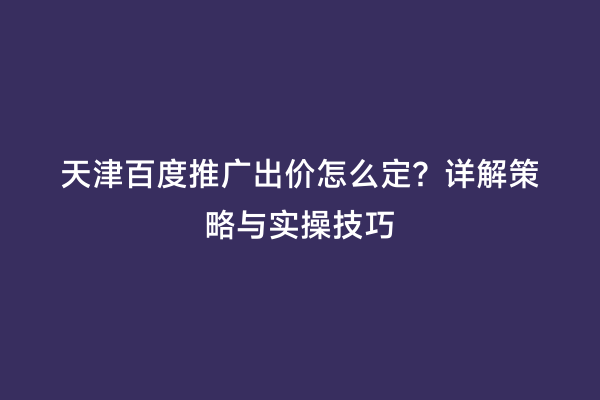 天津百度推广出价怎么定？详解策略与实操技巧