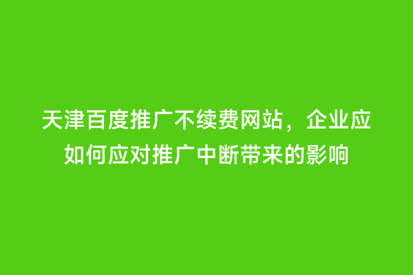 天津百度推广不续费网站，企业应如何应对推广中断带来的影响