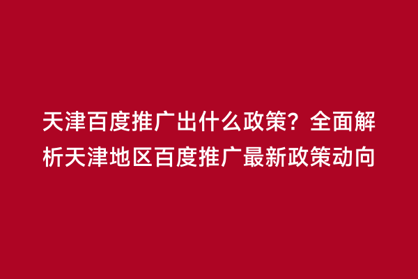 天津百度推广出什么政策？全面解析天津地区百度推广最新政策动向