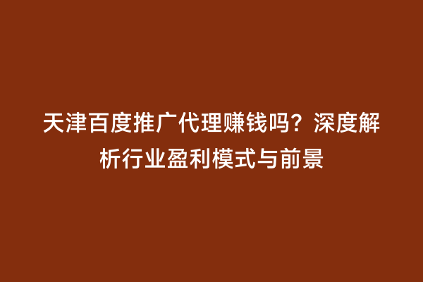 天津百度推广代理赚钱吗？深度解析行业盈利模式与前景