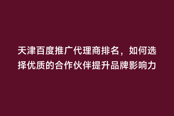 天津百度推广代理商排名，如何选择优质的合作伙伴提升品牌影响力