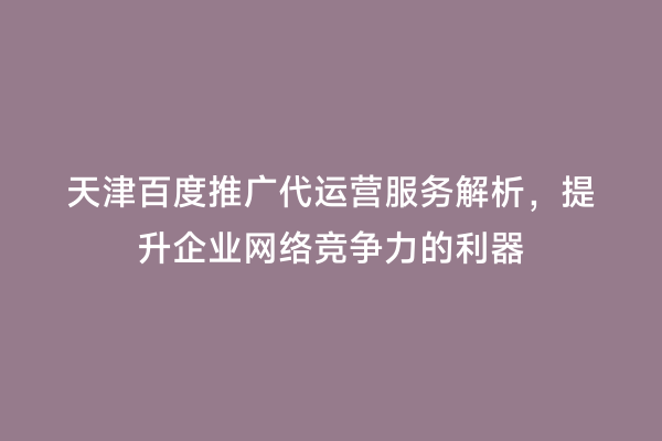 天津百度推广代运营服务解析，提升企业网络竞争力的利器