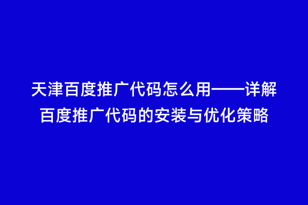 天津百度推广代码怎么用——详解百度推广代码的安装与优化策略
