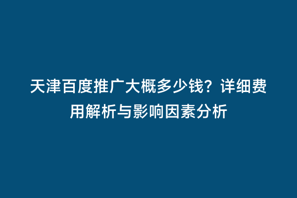 天津百度推广大概多少钱？详细费用解析与影响因素分析