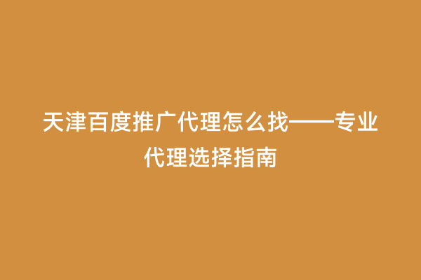 天津百度推广代理怎么找——专业代理选择指南