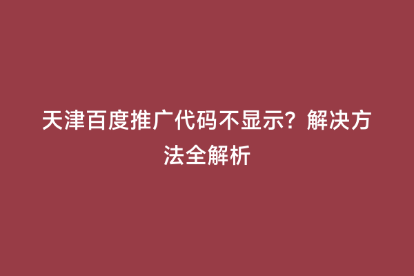 天津百度推广代码不显示？解决方法全解析