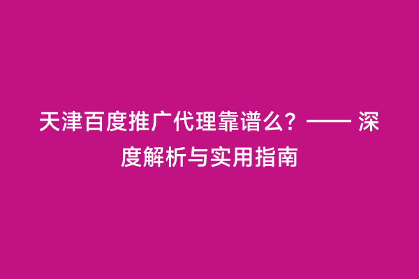 天津百度推广代理靠谱么？—— 深度解析与实用指南
