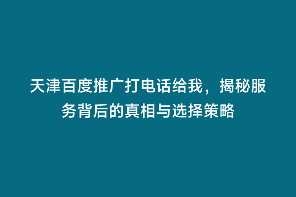 天津百度推广打电话给我，揭秘服务背后的真相与选择策略