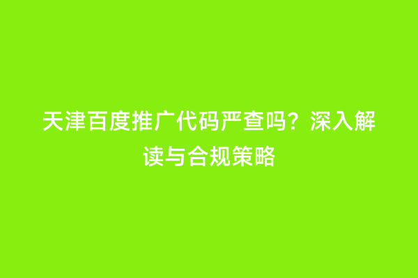 天津百度推广代码严查吗？深入解读与合规策略