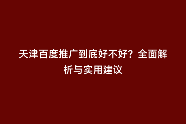 天津百度推广到底好不好？全面解析与实用建议