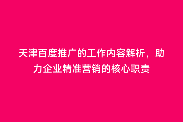 天津百度推广的工作内容解析，助力企业精准营销的核心职责