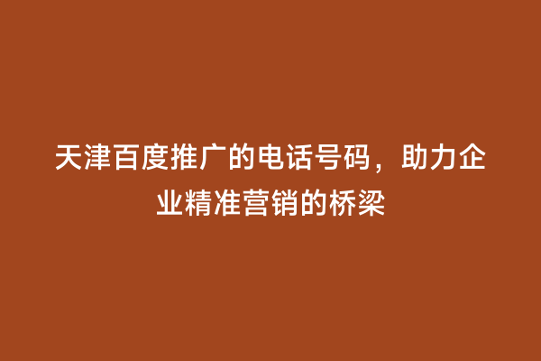 天津百度推广的电话号码，助力企业精准营销的桥梁