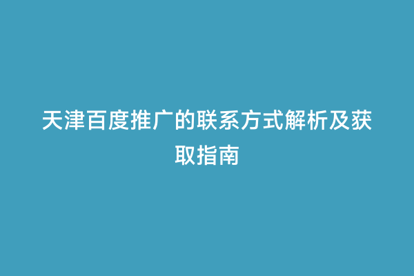 天津百度推广的联系方式解析及获取指南