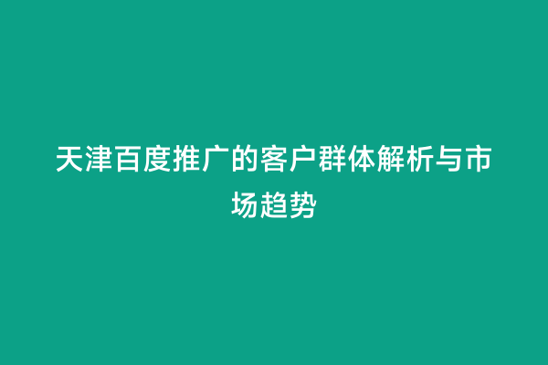 天津百度推广的客户群体解析与市场趋势