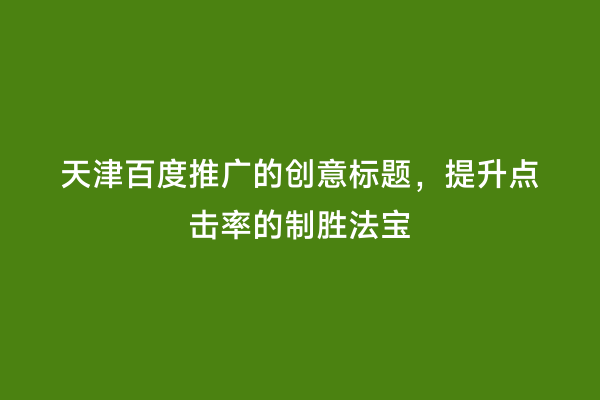 天津百度推广的创意标题，提升点击率的制胜法宝