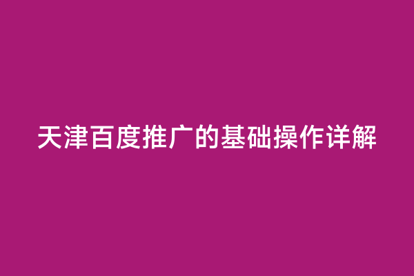 天津百度推广的基础操作详解