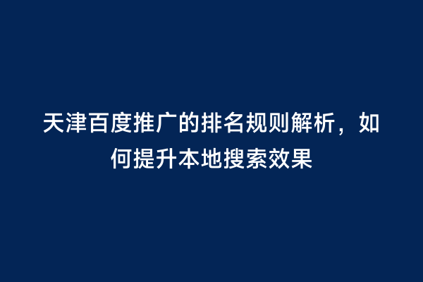 天津百度推广的排名规则解析，如何提升本地搜索效果