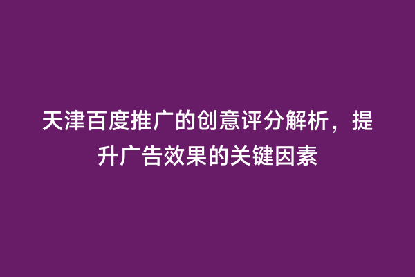 天津百度推广的创意评分解析，提升广告效果的关键因素