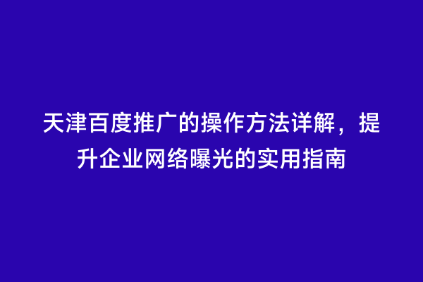天津百度推广的操作方法详解，提升企业网络曝光的实用指南