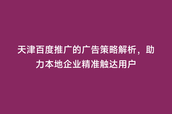 天津百度推广的广告策略解析，助力本地企业精准触达用户
