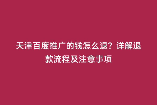 天津百度推广的钱怎么退？详解退款流程及注意事项
