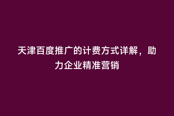 天津百度推广的计费方式详解，助力企业精准营销