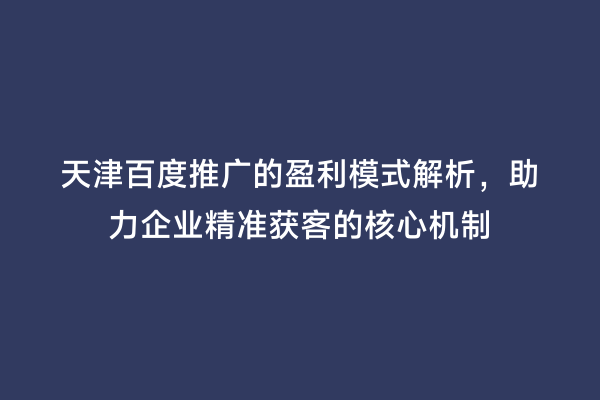 天津百度推广的盈利模式解析，助力企业精准获客的核心机制