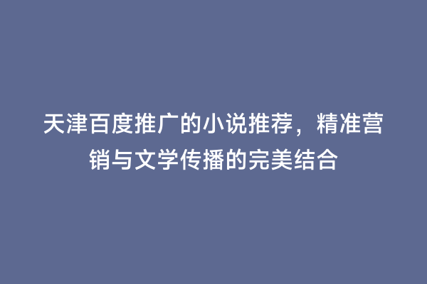 天津百度推广的小说推荐，精准营销与文学传播的完美结合
