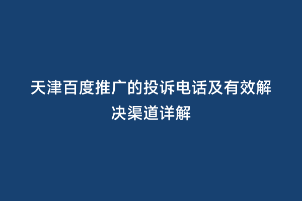 天津百度推广的投诉电话及有效解决渠道详解