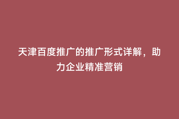 天津百度推广的推广形式详解，助力企业精准营销