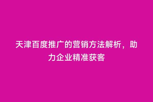 天津百度推广的营销方法解析，助力企业精准获客